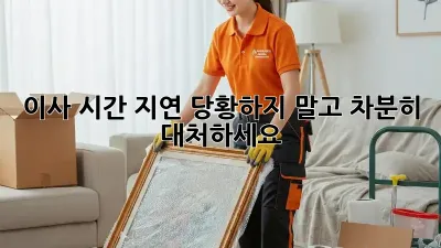 이사 시간 지연? 당황하지 말고 차분히 대처하세요!